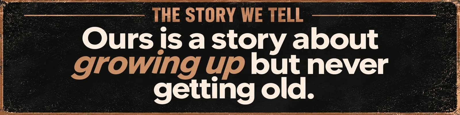 The story we tell: ours is a story about growing up but never getting old